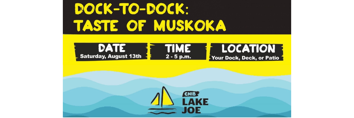 Dock-to-Dock: Taste of Muskoka” in yellow text on a black bar. Middle row: Yellow background with three black brush strokes with the following info: Date: Saturday, August 13th; Time: 2-5 p.m.; Location: your dock, deck or patio. Bottom: Blue waves with the CNIB Lake Joe logo in the middle