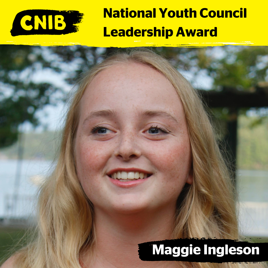  A close-up headshot photo of Maggie Ingleson. Maggie has long wavy blonde hair. She is smiling and wearing a sleeveless red top. The background is outdoor, with blurred greenery. At the top of the photo is a yellow-brushstroke design with the text: CNIB National Youth Council Leadership Award. Maggie Ingleson.