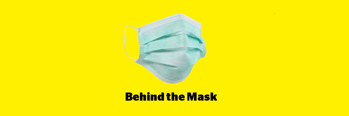 A disposable medical mask imposed on a yellow background. Text: Behind the Mask.